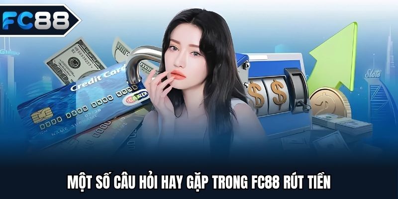 Một số câu hỏi hay gặp trong FC88 rút tiền